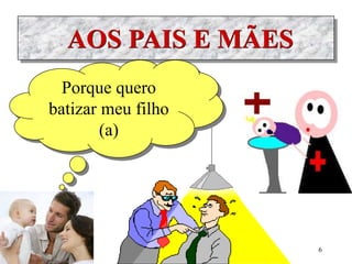 AOS PAIS E MÃES
Porque quero
batizar meu filho
(a)
6
 