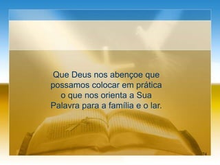 Que Deus nos abençoe que
possamos colocar em prática
o que nos orienta a Sua
Palavra para a família e o lar.
74
 