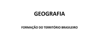 GEOGRAFIA
FORMAÇÃO DO TERRITÓRIO BRASILEIRO
 