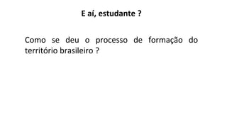 E aí, estudante ?
Como se deu o processo de formação do
território brasileiro ?
 