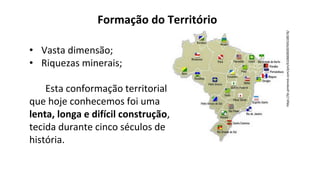 • Vasta dimensão;
• Riquezas minerais;
Esta conformação territorial
que hoje conhecemos foi uma
lenta, longa e difícil construção,
tecida durante cinco séculos de
história.
https://br.pinterest.com/pin/610660030704158576/
Formação do Território
 