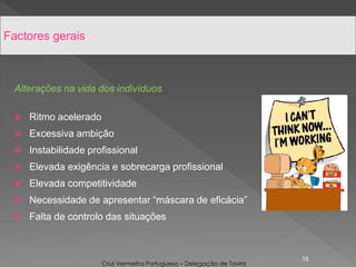Alterações na vida dos indivíduos
 Ritmo acelerado
 Excessiva ambição
 Instabilidade profissional
 Elevada exigência e sobrecarga profissional
 Elevada competitividade
 Necessidade de apresentar “máscara de eficácia”
 Falta de controlo das situações
15
Factores gerais
Cruz Vermelha Portuguesa – Delegação de Tavira
 