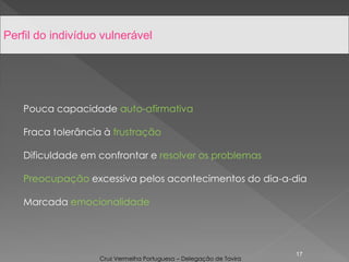 Pouca capacidade auto-afirmativa
Fraca tolerância à frustração
Dificuldade em confrontar e resolver os problemas
Preocupação excessiva pelos acontecimentos do dia-a-dia
Marcada emocionalidade
17
Perfil do indivíduo vulnerável
Cruz Vermelha Portuguesa – Delegação de Tavira
 