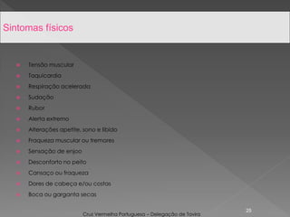  Tensão muscular
 Taquicardia
 Respiração acelerada
 Sudação
 Rubor
 Alerta extremo
 Alterações apetite, sono e libido
 Fraqueza muscular ou tremores
 Sensação de enjoo
 Desconforto no peito
 Cansaço ou fraqueza
 Dores de cabeça e/ou costas
 Boca ou garganta secas
25
Sintomas físicos
Cruz Vermelha Portuguesa – Delegação de Tavira
 