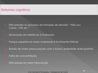  Dificuldades no processo de tomadas de decisão “Não sou
capaz...não sei...”
 Diminuição da tolerância à frustração
 Porque experiencia maior ansiedade é facilmente irritável
 Estado de maior preocupação com o futuro: ansiedade antecipatória
 Falta de concentração
 Dificuldade em reter informação
28
Sintomas cognitivos
Cruz Vermelha Portuguesa – Delegação de Tavira
 