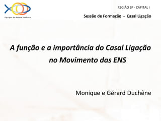 REGIÃO SP - CAPITAL I
Sessão de Formação - Casal Ligação
A função e a importância do Casal Ligação
no Movimento das ENS
Monique e Gérard Duchêne
 