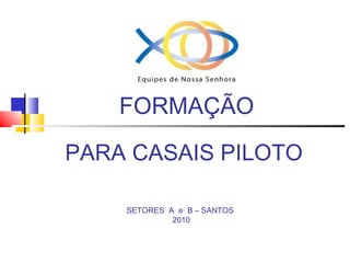 FORMAÇÃO
PARA CASAIS PILOTO
SETORES A e B – SANTOS
2010
 
