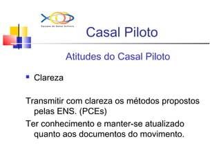 Casal Piloto
 Clareza
Transmitir com clareza os métodos propostos
pelas ENS. (PCEs)
Ter conhecimento e manter-se atualizado
quanto aos documentos do movimento.
Atitudes do Casal Piloto
 
