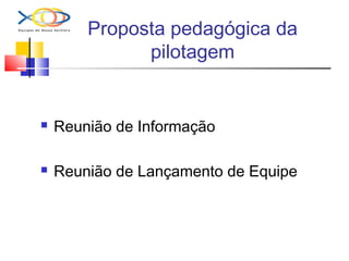 Proposta pedagógica da
pilotagem
 Reunião de Informação
 Reunião de Lançamento de Equipe
 