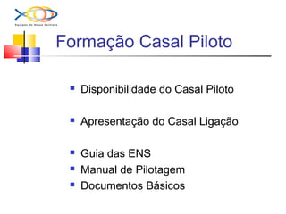 Formação Casal Piloto
 Disponibilidade do Casal Piloto
 Apresentação do Casal Ligação
 Guia das ENS
 Manual de Pilotagem
 Documentos Básicos
 