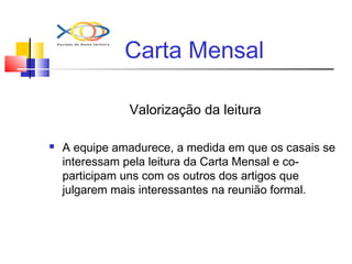 Carta Mensal
Valorização da leitura
 A equipe amadurece, a medida em que os casais se
interessam pela leitura da Carta Mensal e co-
participam uns com os outros dos artigos que
julgarem mais interessantes na reunião formal.
 