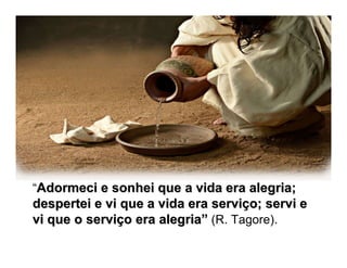 “Adormeci e sonhei que a vida era alegria;Adormeci e sonhei que a vida era alegria;
despertei e vi que a vida era servidespertei e vi que a vida era serviçço; servi eo; servi e
vi que o servivi que o serviçço era alegriao era alegria”” (R. Tagore).
 