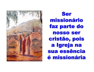 Ser
missionário
faz parte do
nosso ser
cristão, pois
a Igreja na
sua essência
é missionária
 