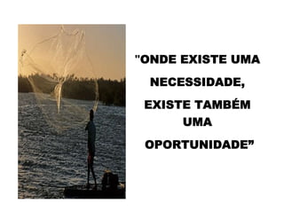 "ONDE EXISTE UMA
NECESSIDADE,
EXISTE TAMBÉM
UMA
OPORTUNIDADE”
 