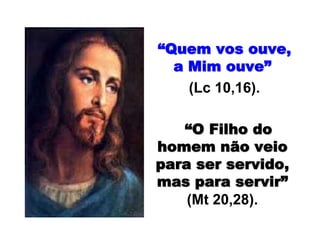 ““Quem vos ouve,Quem vos ouve,
a Mim ouvea Mim ouve””
(Lc 10,16).
““O Filho doO Filho do
homem não veiohomem não veio
para ser servido,para ser servido,
mas para servirmas para servir””
(Mt 20,28).
 