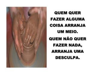 QUEM QUERQUEM QUER
FAZER ALGUMAFAZER ALGUMA
COISA ARRANJACOISA ARRANJA
UM MEIO.UM MEIO.
QUEM NÃO QUERQUEM NÃO QUER
FAZER NADA,FAZER NADA,
ARRANJA UMAARRANJA UMA
DESCULPA.DESCULPA.
 