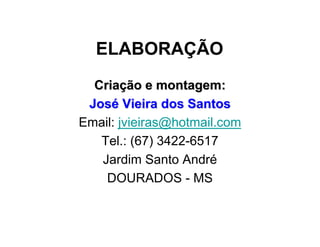 ELABORAÇÃO
CriaCriaçção e montagem:ão e montagem:
JosJoséé Vieira dos SantosVieira dos Santos
Email: jvieiras@hotmail.com
Tel.: (67) 3422-6517
Jardim Santo André
DOURADOS - MS
 