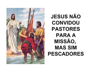 JESUS NÃO
CONVIDOU
PASTORES
PARA A
MISSÃO,
MAS SIM
PESCADORES
 