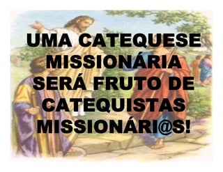 UMA CATEQUESE
MISSIONÁRIA
SERÁ FRUTO DE
CATEQUISTAS
MISSIONÁRI@S!
 