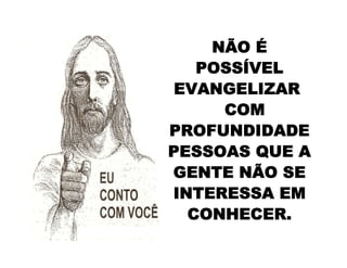NÃO É
POSSÍVEL
EVANGELIZAR
COM
PROFUNDIDADE
PESSOAS QUE A
GENTE NÃO SE
INTERESSA EM
CONHECER.
 