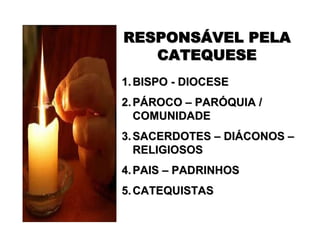 RESPONSRESPONSÁÁVEL PELAVEL PELA
CATEQUESECATEQUESE
1.1. BISPOBISPO -- DIOCESEDIOCESE
2.2. PPÁÁROCOROCO –– PARPARÓÓQUIA /QUIA /
COMUNIDADECOMUNIDADE
3.3. SACERDOTESSACERDOTES –– DIDIÁÁCONOSCONOS ––
RELIGIOSOSRELIGIOSOS
4.4. PAISPAIS –– PADRINHOSPADRINHOS
5.5. CATEQUISTASCATEQUISTAS
 