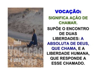 VOCAVOCAÇÇÃO:ÃO:
SIGNIFICA ASIGNIFICA AÇÇÃO DEÃO DE
CHAMAR.CHAMAR.
SUPÕE O ENCONTROSUPÕE O ENCONTRO
DE DUASDE DUAS
LIBERDADES:LIBERDADES: AA
ABSOLUTA DE DEUS,ABSOLUTA DE DEUS,
QUE CHAMAQUE CHAMA, E A, E A
LIBERDADE HUMANA,LIBERDADE HUMANA,
QUE RESPONDE AQUE RESPONDE A
ESSE CHAMADO.ESSE CHAMADO.
 