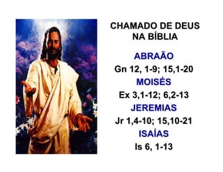 CHAMADO DE DEUSCHAMADO DE DEUS
NA BNA BÍÍBLIABLIA
ABRAÃOABRAÃO
GnGn 12, 112, 1--9; 15,19; 15,1--2020
MOISMOISÉÉSS
Ex 3,1Ex 3,1--12; 6,212; 6,2--1313
JEREMIASJEREMIAS
Jr 1,4Jr 1,4--10; 15,1010; 15,10--2121
ISAISAÍÍASAS
Is 6, 1Is 6, 1--1313
 