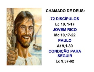 CHAMADO DE DEUS:CHAMADO DE DEUS:
72 DISC72 DISCÍÍPULOSPULOS
LcLc 10, 110, 1--1717
JOVEM RICOJOVEM RICO
Mc 10,17Mc 10,17--2222
PAULOPAULO
AtAt 9,19,1--3030
CONDICONDIÇÇÃO PARAÃO PARA
SEGUIRSEGUIR
LcLc 9,579,57--6262
 
