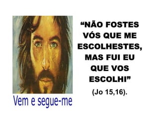 “NÃO FOSTES
VÓS QUE ME
ESCOLHESTES,
MAS FUI EU
QUE VOS
ESCOLHI”
(Jo 15,16).
 