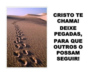 CRISTO TECRISTO TE
CHAMA!CHAMA!
DEIXEDEIXE
PEGADAS,PEGADAS,
PARA QUEPARA QUE
OUTROS OOUTROS O
POSSAMPOSSAM
SEGUIR!SEGUIR!
 