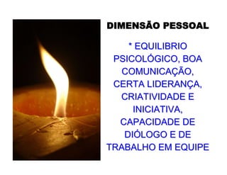 DIMENSÃO PESSOALDIMENSÃO PESSOAL
* EQUILIBRIO* EQUILIBRIO
PSICOLPSICOLÓÓGICO, BOAGICO, BOA
COMUNICACOMUNICAÇÇÃO,ÃO,
CERTA LIDERANCERTA LIDERANÇÇA,A,
CRIATIVIDADE ECRIATIVIDADE E
INICIATIVA,INICIATIVA,
CAPACIDADE DECAPACIDADE DE
DIDIÓÓLOGO E DELOGO E DE
TRABALHO EM EQUIPETRABALHO EM EQUIPE
 
