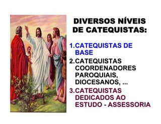 1.1.CATEQUISTAS DECATEQUISTAS DE
BASEBASE
2.2.CATEQUISTASCATEQUISTAS
COORDENADORESCOORDENADORES
PAROQUIAIS,PAROQUIAIS,
DIOCESANOS, ...DIOCESANOS, ...
3.3.CATEQUISTASCATEQUISTAS
DEDICADOS AODEDICADOS AO
ESTUDOESTUDO -- ASSESSORIAASSESSORIA
DIVERSOS NDIVERSOS NÍÍVEISVEIS
DE CATEQUISTAS:DE CATEQUISTAS:
 