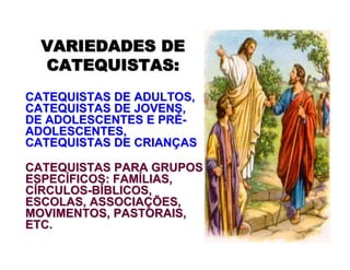 CATEQUISTAS DE ADULTOS,CATEQUISTAS DE ADULTOS,
CATEQUISTAS DE JOVENS,CATEQUISTAS DE JOVENS,
DE ADOLESCENTES E PRDE ADOLESCENTES E PRÉÉ--
ADOLESCENTES,ADOLESCENTES,
CATEQUISTAS DE CRIANCATEQUISTAS DE CRIANÇÇASAS
CATEQUISTAS PARA GRUPOSCATEQUISTAS PARA GRUPOS
ESPECESPECÍÍFICOS: FAMFICOS: FAMÍÍLIAS,LIAS,
CCÍÍRCULOSRCULOS--BBÍÍBLICOS,BLICOS,
ESCOLAS, ASSOCIAESCOLAS, ASSOCIAÇÇÕES,ÕES,
MOVIMENTOS, PASTORAIS,MOVIMENTOS, PASTORAIS,
ETC.ETC.
VARIEDADES DEVARIEDADES DE
CATEQUISTAS:CATEQUISTAS:
 