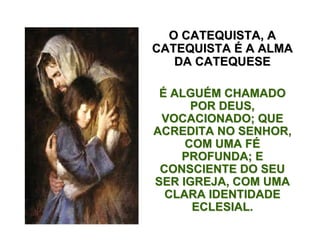 O CATEQUISTA, AO CATEQUISTA, A
CATEQUISTACATEQUISTA ÉÉ A ALMAA ALMA
DA CATEQUESEDA CATEQUESE
ÉÉ ALGUALGUÉÉM CHAMADOM CHAMADO
POR DEUS,POR DEUS,
VOCACIONADO; QUEVOCACIONADO; QUE
ACREDITA NO SENHOR,ACREDITA NO SENHOR,
COM UMA FCOM UMA FÉÉ
PROFUNDA; EPROFUNDA; E
CONSCIENTE DO SEUCONSCIENTE DO SEU
SER IGREJA, COM UMASER IGREJA, COM UMA
CLARA IDENTIDADECLARA IDENTIDADE
ECLESIAL.ECLESIAL.
 