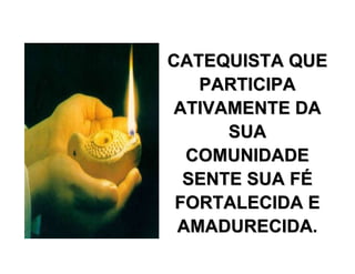 CATEQUISTA QUECATEQUISTA QUE
PARTICIPAPARTICIPA
ATIVAMENTE DAATIVAMENTE DA
SUASUA
COMUNIDADECOMUNIDADE
SENTE SUA FSENTE SUA FÉÉ
FORTALECIDA EFORTALECIDA E
AMADURECIDAAMADURECIDA.
 