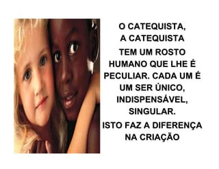 O CATEQUISTA,O CATEQUISTA,
A CATEQUISTAA CATEQUISTA
TEM UM ROSTOTEM UM ROSTO
HUMANO QUE LHEHUMANO QUE LHE ÉÉ
PECULIAR. CADA UMPECULIAR. CADA UM ÉÉ
UM SERUM SER ÚÚNICO,NICO,
INDISPENSINDISPENSÁÁVEL,VEL,
SINGULAR.SINGULAR.
ISTO FAZ A DIFERENISTO FAZ A DIFERENÇÇAA
NA CRIANA CRIAÇÇÃOÃO
 