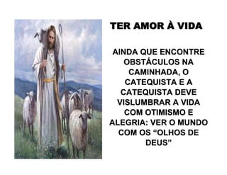 TER AMORTER AMOR ÀÀ VIDAVIDA
AINDA QUE ENCONTREAINDA QUE ENCONTRE
OBSTOBSTÁÁCULOS NACULOS NA
CAMINHADA, OCAMINHADA, O
CATEQUISTA E ACATEQUISTA E A
CATEQUISTA DEVECATEQUISTA DEVE
VISLUMBRAR A VIDAVISLUMBRAR A VIDA
COM OTIMISMO ECOM OTIMISMO E
ALEGRIA: VER O MUNDOALEGRIA: VER O MUNDO
COM OSCOM OS ““OLHOS DEOLHOS DE
DEUSDEUS””
 