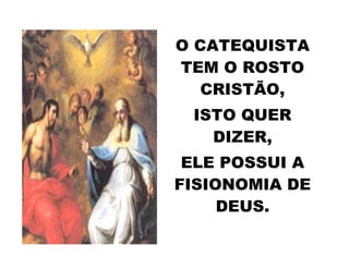 O CATEQUISTA
TEM O ROSTO
CRISTÃO,
ISTO QUER
DIZER,
ELE POSSUI A
FISIONOMIA DE
DEUS.
 