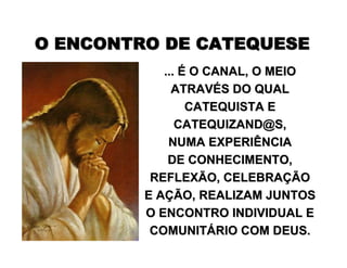 ...... ÉÉ O CANAL, O MEIOO CANAL, O MEIO
ATRAVATRAVÉÉS DO QUALS DO QUAL
CATEQUISTA ECATEQUISTA E
CATEQUIZAND@CATEQUIZAND@S,S,
NUMA EXPERIÊNCIANUMA EXPERIÊNCIA
DE CONHECIMENTO,DE CONHECIMENTO,
REFLEXÃO, CELEBRAREFLEXÃO, CELEBRAÇÇÃOÃO
E AE AÇÇÃO, REALIZAM JUNTOSÃO, REALIZAM JUNTOS
O ENCONTRO INDIVIDUAL EO ENCONTRO INDIVIDUAL E
COMUNITCOMUNITÁÁRIO COM DEUS.RIO COM DEUS.
O ENCONTRO DE CATEQUESEO ENCONTRO DE CATEQUESE
 