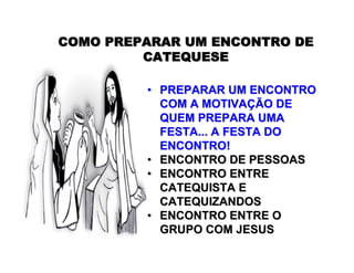 COMO PREPARAR UM ENCONTRO DECOMO PREPARAR UM ENCONTRO DE
CATEQUESECATEQUESE
•• PREPARAR UM ENCONTROPREPARAR UM ENCONTRO
COM A MOTIVACOM A MOTIVAÇÇÃO DEÃO DE
QUEM PREPARA UMAQUEM PREPARA UMA
FESTA... A FESTA DOFESTA... A FESTA DO
ENCONTRO!ENCONTRO!
•• ENCONTRO DE PESSOASENCONTRO DE PESSOAS
•• ENCONTRO ENTREENCONTRO ENTRE
CATEQUISTA ECATEQUISTA E
CATEQUIZANDOSCATEQUIZANDOS
•• ENCONTRO ENTRE OENCONTRO ENTRE O
GRUPO COM JESUSGRUPO COM JESUS
 
