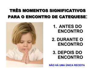 1.1. ANTES DOANTES DO
ENCONTROENCONTRO
2. DURANTE O2. DURANTE O
ENCONTROENCONTRO
3. DEPOIS DO3. DEPOIS DO
ENCONTROENCONTRO
TRÊS MOMENTOS SIGNIFICATIVOS
PARA O ENCONTRO DE CATEQUESE:
TRÊS MOMENTOS SIGNIFICATIVOSTRÊS MOMENTOS SIGNIFICATIVOS
PARA O ENCONTRO DE CATEQUESEPARA O ENCONTRO DE CATEQUESE:
NÃO HNÃO HÁÁ UMAUMA ÚÚNICA RECEITANICA RECEITA
 