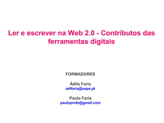 FORMADORES
Ádila Faria
adifaria@sapo.pt
Paulo Faria
pauloprofe@gmail.com
Ler e escrever na Web 2.0 - Contributos das
ferramentas digitais
 