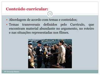Conteúdo curricular:
 Abordagem de acordo com temas e conteúdos;
 Temas transversais definidos pelo Currículo, que
encontram material abundante no argumento, no roteiro
e nas situações representadas nos filmes.
32
Mª Armanda Ribeiro
 