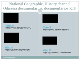 National Geographic, History channel
Odisseia documentários, documentários RTP
39
Vídeo 10
https://youtu.be/ScDJksIjJ4Q
Vídeo 11
https://youtu.be/dcyOz-eqtRI
Vídeo 12
https://youtu.be/rbvk-szcPFU
Vídeo 13
https://youtu.be/dYDm66RQAl4
Mª Armanda Ribeiro
 