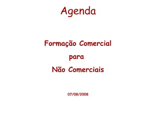 Agenda
Formação Comercial
para
Não Comerciais
07/08/2008
 