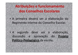 Atribuições e funcionamento
     dos Conselhos Escolares
• A primeira deverá ser a elaboração do
  Regimento Interno do Conselho Escolar.

• A segunda deve ser a elaboração,
  discussão e aprovação do Projeto
  Político-Pedagógico da escola.
 