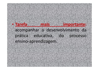 • Tarefa      mais     importante:
  acompanhar o desenvolvimento da
  prática educativa, do processo
  ensino-aprendizagem.
 