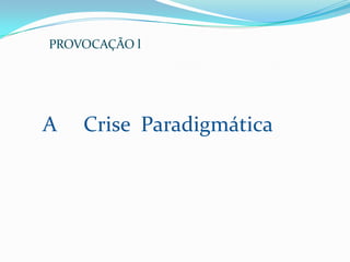 PROVOCAÇÃO l




A   Crise Paradigmática
 