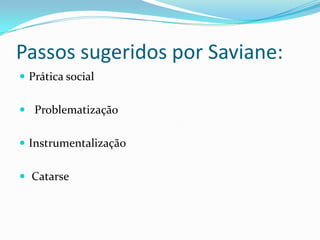 Passos sugeridos por Saviane:
 Prática social


 Problematização


 Instrumentalização


 Catarse
 