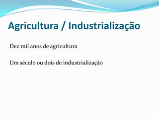 Agricultura / Industrialização
Dez mil anos de agricultura

Um século ou dois de industrialização
 